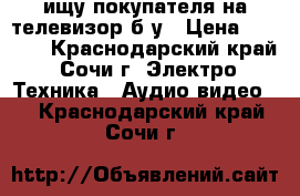 ищу покупателя на телевизор б/у › Цена ­ 6 000 - Краснодарский край, Сочи г. Электро-Техника » Аудио-видео   . Краснодарский край,Сочи г.